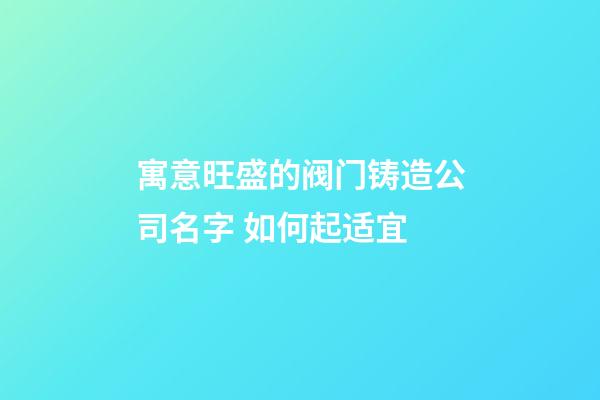 寓意旺盛的阀门铸造公司名字 如何起适宜-第1张-公司起名-玄机派
